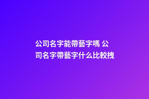 公司名字能帶藝字嗎 公司名字帶藝字什么比較拽-第1張-公司起名-玄機派